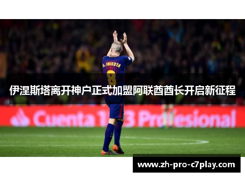 伊涅斯塔离开神户正式加盟阿联酋酋长开启新征程